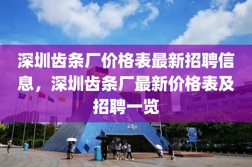 深圳齿条厂价格表最新招聘信息，深圳齿条厂最新价格表及招聘一览
