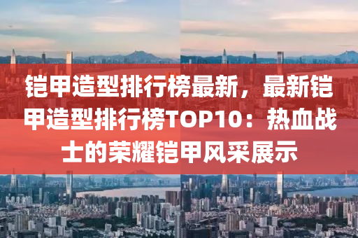 铠甲造型排行榜最新，最新铠甲造型排行榜TOP10：热血战士的荣耀铠甲风采展示