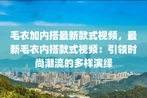 毛衣加内搭最新款式视频，最新毛衣内搭款式视频：引领时尚潮流的多样演绎