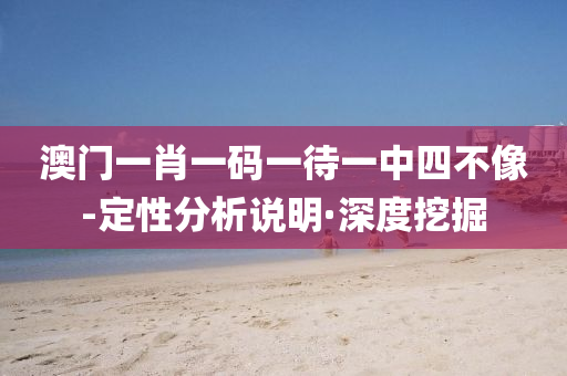 澳门一肖一码一待一中四不像-定性分析说明·深度挖掘