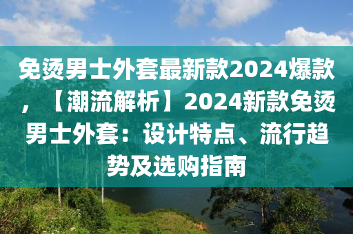 免烫男士外套最新款2024爆款，【潮流解析】2024新款免烫男士外套：设计特点、流行趋势及选购指南