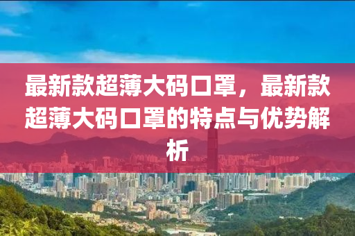 最新款超薄大码口罩，最新款超薄大码口罩的特点与优势解析