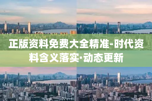 正版资料免费大全精准-时代资料含义落实·动态更新