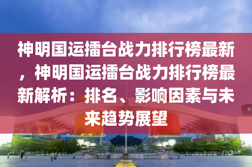 神明国运擂台战力排行榜最新，神明国运擂台战力排行榜最新解析：排名、影响因素与未来趋势展望