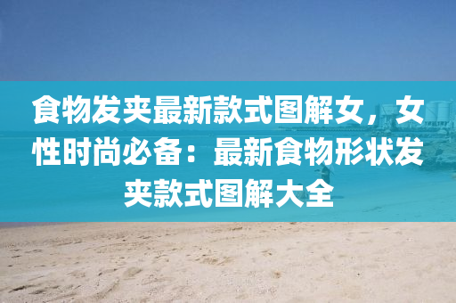 食物发夹最新款式图解女，女性时尚必备：最新食物形状发夹款式图解大全