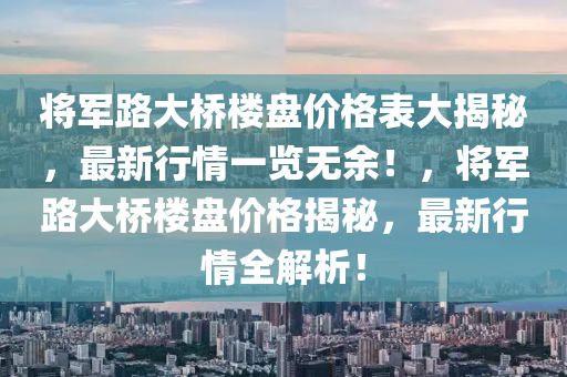 将军路大桥楼盘价格表大揭秘，最新行情一览无余！，将军路大桥楼盘价格揭秘，最新行情全解析！