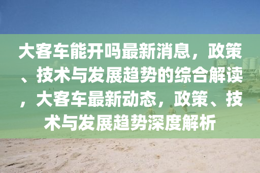 大客车能开吗最新消息，政策、技术与发展趋势的综合解读，大客车最新动态，政策、技术与发展趋势深度解析