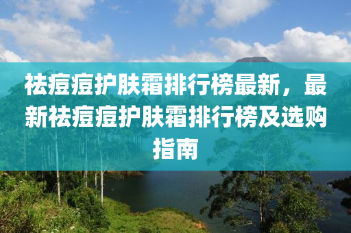 祛痘痘护肤霜排行榜最新，最新祛痘痘护肤霜排行榜及选购指南