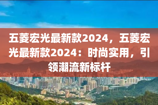 五菱宏光最新款2024，五菱宏光最新款2024：时尚实用，引领潮流新标杆