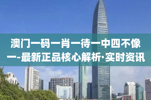 澳门一码一肖一待一中四不像一-最新正品核心解析·实时资讯
