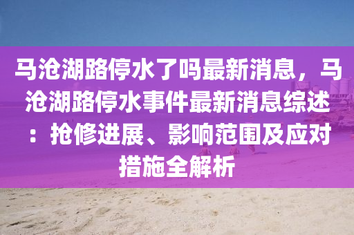 马沧湖路停水了吗最新消息，马沧湖路停水事件最新消息综述：抢修进展、影响范围及应对措施全解析