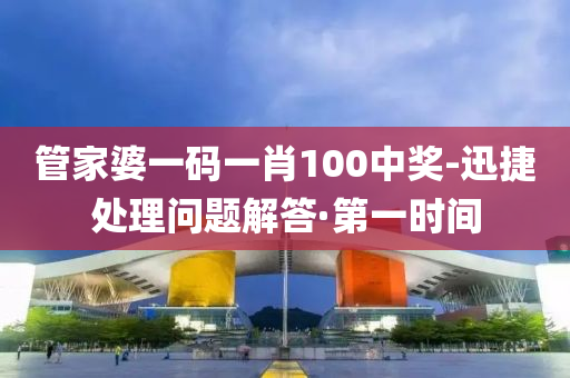 管家婆一码一肖100中奖-迅捷处理问题解答·第一时间