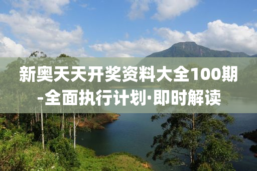 新奥天天开奖资料大全100期-全面执行计划·即时解读