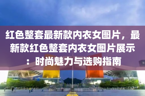红色整套最新款内衣女图片，最新款红色整套内衣女图片展示：时尚魅力与选购指南