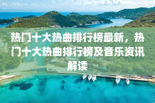 热门十大热曲排行榜最新，热门十大热曲排行榜及音乐资讯解读