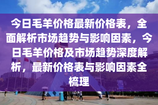 今日毛羊价格最新价格表，全面解析市场趋势与影响因素，今日毛羊价格及市场趋势深度解析，最新价格表与影响因素全梳理