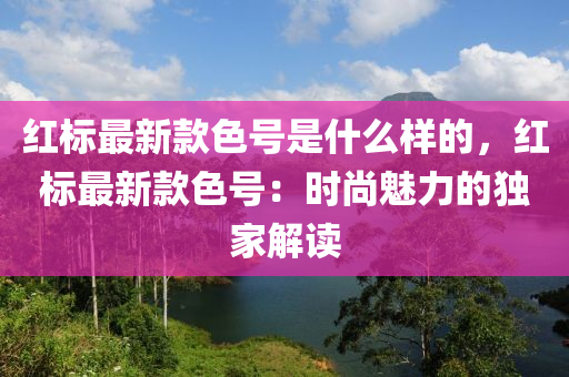 红标最新款色号是什么样的，红标最新款色号：时尚魅力的独家解读