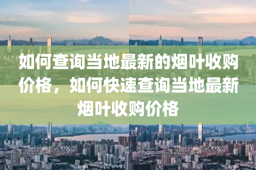 如何查询当地最新的烟叶收购价格，如何快速查询当地最新烟叶收购价格