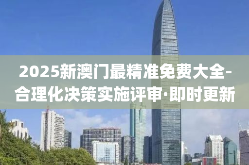 2025新澳门最精准免费大全-合理化决策实施评审·即时更新