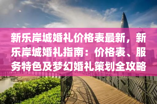 新乐岸城婚礼价格表最新，新乐岸城婚礼指南：价格表、服务特色及梦幻婚礼策划全攻略