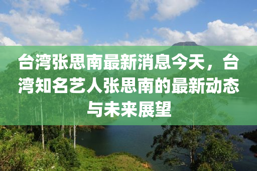 台湾张思南最新消息今天，台湾知名艺人张思南的最新动态与未来展望