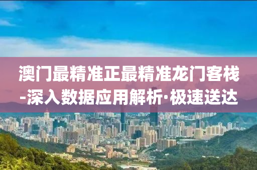 澳门最精准正最精准龙门客栈-深入数据应用解析·极速送达