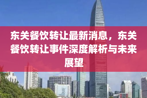 东关餐饮转让最新消息，东关餐饮转让事件深度解析与未来展望