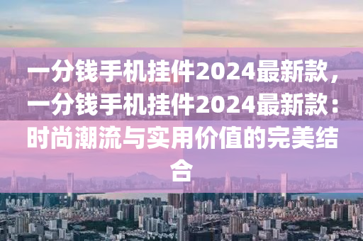一分钱手机挂件2024最新款，一分钱手机挂件2024最新款：时尚潮流与实用价值的完美结合
