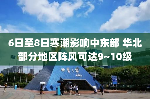 6日至8日寒潮影响中东部 华北部分地区阵风可达9~10级
