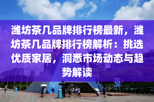 潍坊茶几品牌排行榜最新，潍坊茶几品牌排行榜解析：挑选优质家居，洞悉市场动态与趋势解读