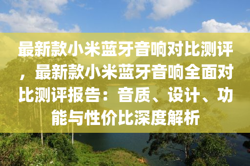 最新款小米蓝牙音响对比测评，最新款小米蓝牙音响全面对比测评报告：音质、设计、功能与性价比深度解析