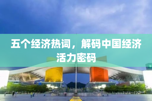 五个经济热词，解码中国经济活力密码