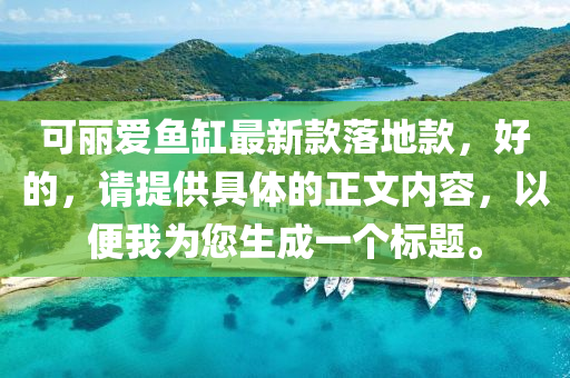 可丽爱鱼缸最新款落地款，好的，请提供具体的正文内容，以便我为您生成一个标题。