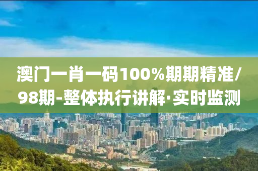 澳门一肖一码100%期期精准/98期-整体执行讲解·实时监测