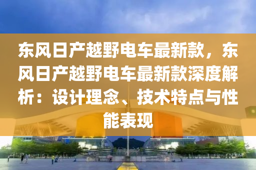 东风日产越野电车最新款，东风日产越野电车最新款深度解析：设计理念、技术特点与性能表现