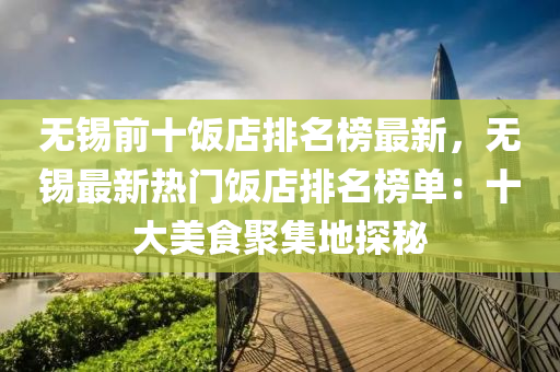 无锡前十饭店排名榜最新，无锡最新热门饭店排名榜单：十大美食聚集地探秘