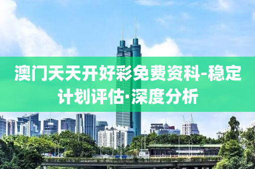 澳门天天开好彩免费资科-稳定计划评估·深度分析