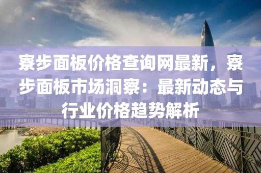 寮步面板价格查询网最新，寮步面板市场洞察：最新动态与行业价格趋势解析