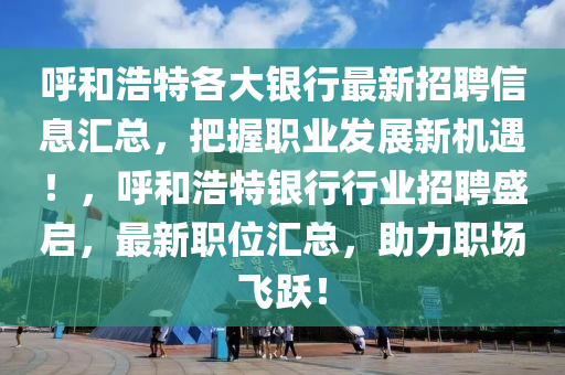 呼和浩特各大银行最新招聘信息汇总，把握职业发展新机遇！，呼和浩特银行行业招聘盛启，最新职位汇总，助力职场飞跃！