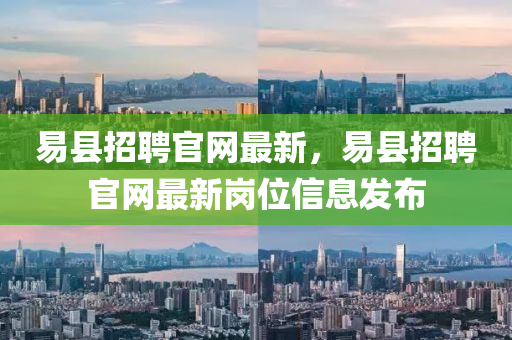 易县招聘官网最新，易县招聘官网最新岗位信息发布