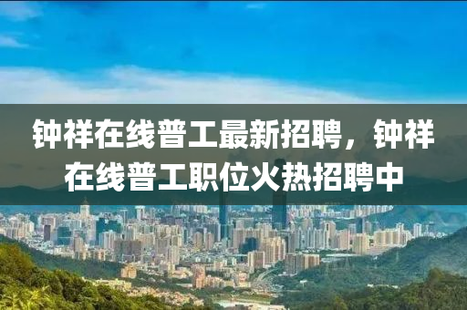 钟祥在线普工最新招聘，钟祥在线普工职位火热招聘中