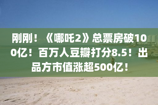 刚刚！《哪吒2》总票房破100亿！百万人豆瓣打分8.5！出品方市值涨超500亿！