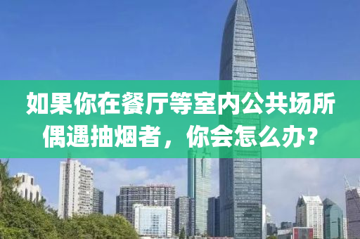 如果你在餐厅等室内公共场所偶遇抽烟者，你会怎么办？