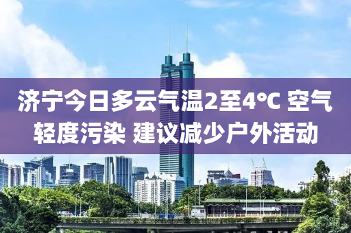 济宁今日多云气温2至4℃ 空气轻度污染 建议减少户外活动