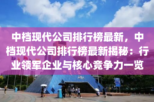 中档现代公司排行榜最新，中档现代公司排行榜最新揭秘：行业领军企业与核心竞争力一览