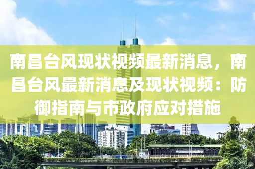 南昌台风现状视频最新消息，南昌台风最新消息及现状视频：防御指南与市政府应对措施
