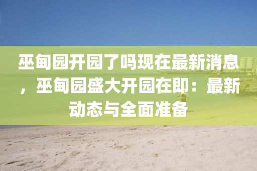巫甸园开园了吗现在最新消息，巫甸园盛大开园在即：最新动态与全面准备