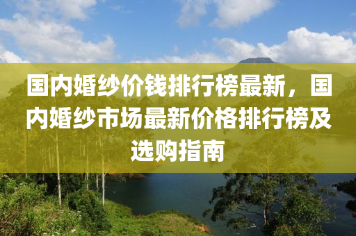 国内婚纱价钱排行榜最新，国内婚纱市场最新价格排行榜及选购指南