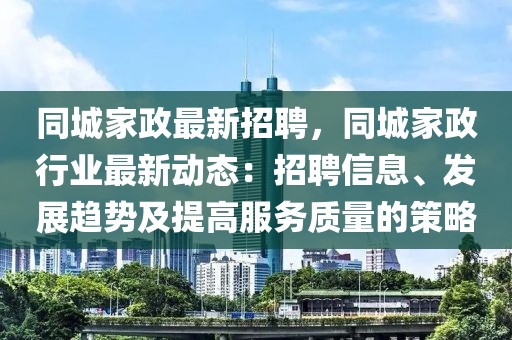 同城家政最新招聘，同城家政行业最新动态：招聘信息、发展趋势及提高服务质量的策略