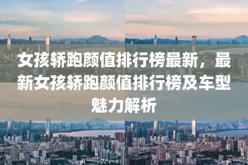 女孩轿跑颜值排行榜最新，最新女孩轿跑颜值排行榜及车型魅力解析